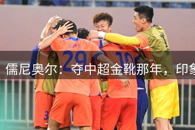 儒尼奥尔：夺中超金靴那年，印象深的进球是战海港打入制胜球